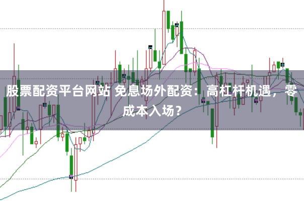 股票配资平台网站 免息场外配资：高杠杆机遇，零成本入场？
