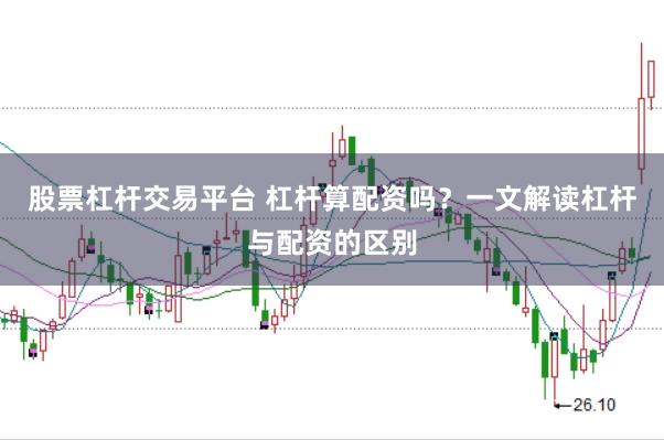 股票杠杆交易平台 杠杆算配资吗？一文解读杠杆与配资的区别
