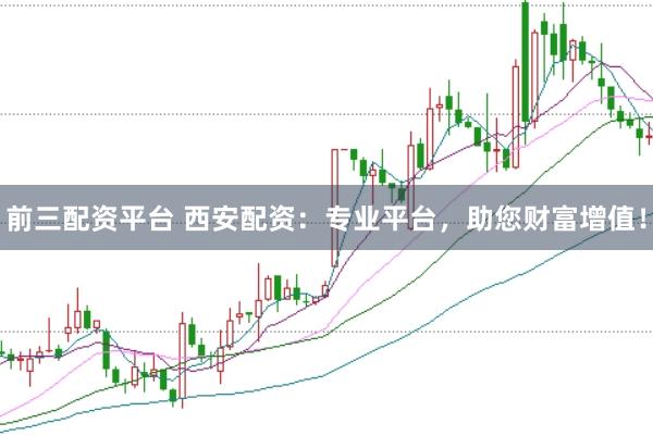 前三配资平台 西安配资：专业平台，助您财富增值！