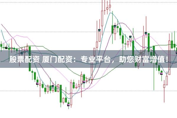 股票配资 厦门配资：专业平台，助您财富增值！
