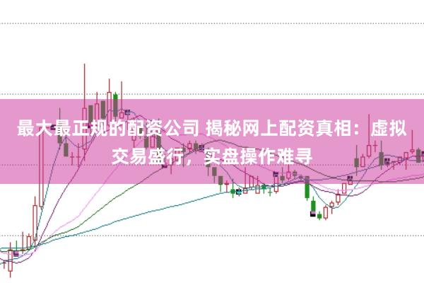 最大最正规的配资公司 揭秘网上配资真相：虚拟交易盛行，实盘操作难寻