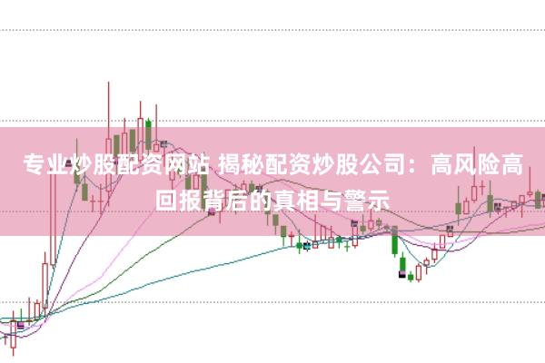 专业炒股配资网站 揭秘配资炒股公司：高风险高回报背后的真相与警示