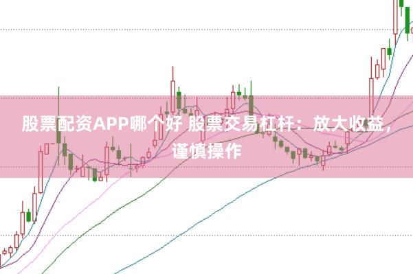 股票配资APP哪个好 股票交易杠杆：放大收益，谨慎操作