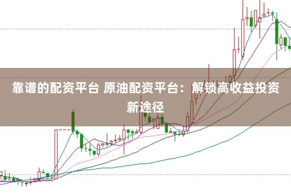靠谱的配资平台 原油配资平台：解锁高收益投资新途径