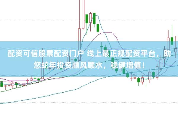 配资可信股票配资门户 线上最正规配资平台，助您蛇年投资顺风顺水，稳健增值！