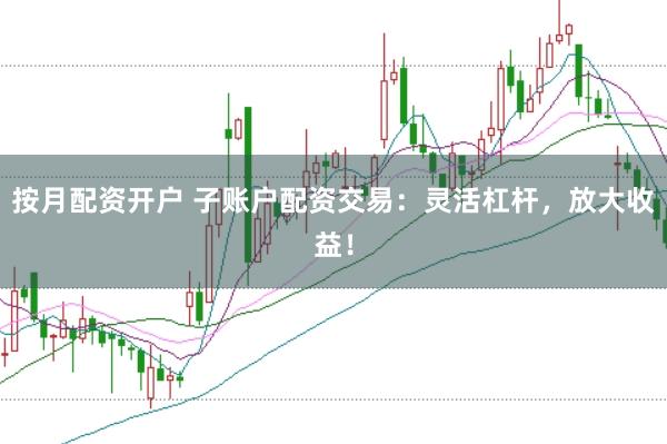 按月配资开户 子账户配资交易：灵活杠杆，放大收益！