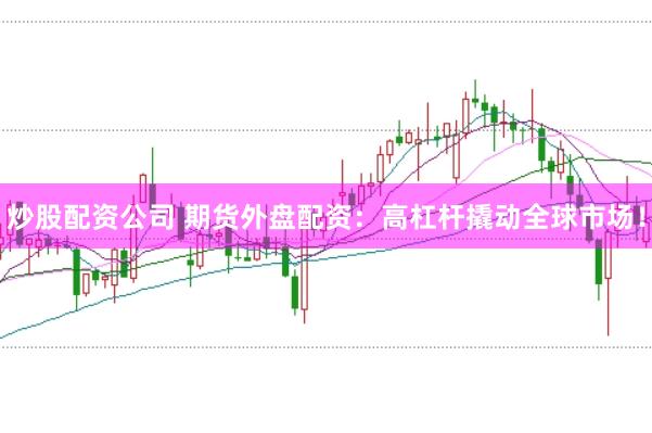 炒股配资公司 期货外盘配资：高杠杆撬动全球市场！