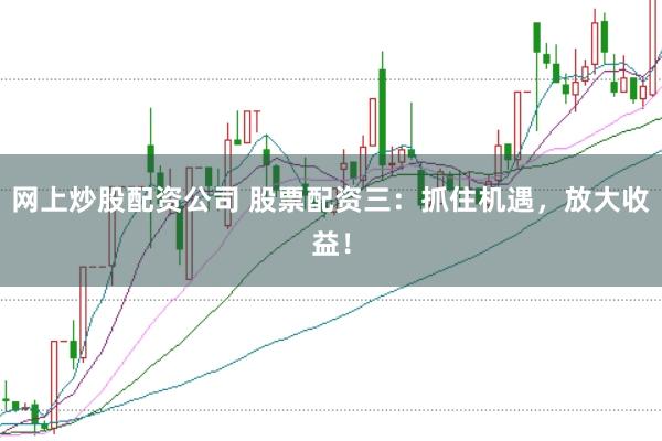 网上炒股配资公司 股票配资三：抓住机遇，放大收益！