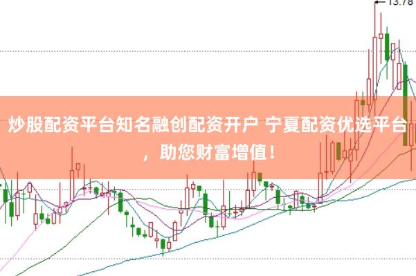 炒股配资平台知名融创配资开户 宁夏配资优选平台，助您财富增值！