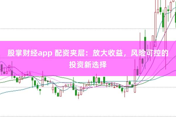 股掌财经app 配资夹层：放大收益，风险可控的投资新选择