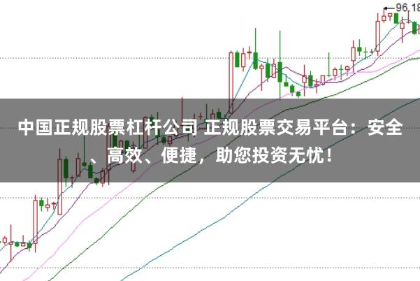 中国正规股票杠杆公司 正规股票交易平台：安全、高效、便捷，助您投资无忧！