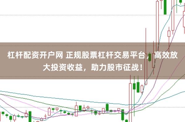 杠杆配资开户网 正规股票杠杆交易平台，高效放大投资收益，助力股市征战！