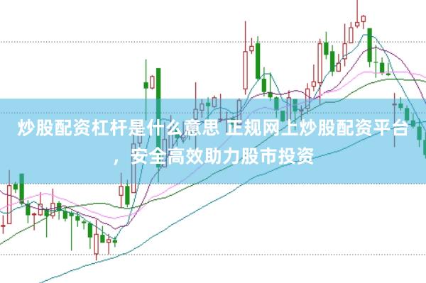 炒股配资杠杆是什么意思 正规网上炒股配资平台，安全高效助力股市投资