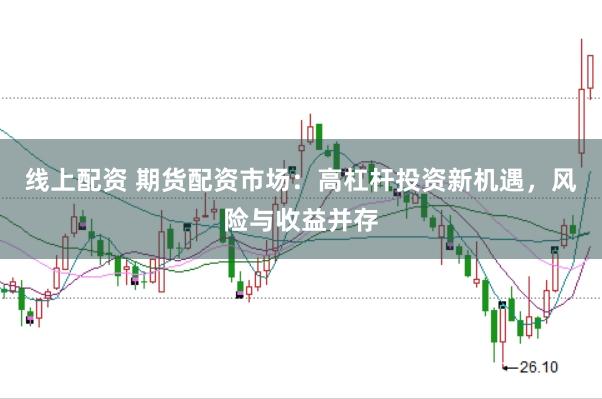 线上配资 期货配资市场:高杠杆投资新机遇,风险与收益并存