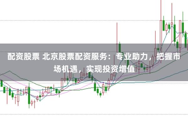 配资股票 北京股票配资服务:专业助力,把握市场机遇,实现投资增值