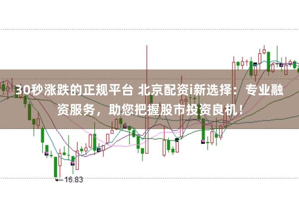 30秒涨跌的正规平台 北京配资i新选择：专业融资服务，助您把握股市投资良机！