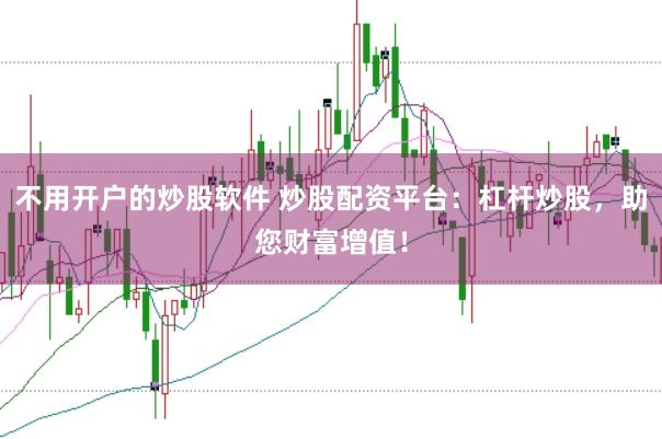 不用开户的炒股软件 炒股配资平台：杠杆炒股，助您财富增值！
