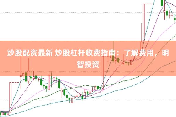 炒股配资最新 炒股杠杆收费指南：了解费用，明智投资
