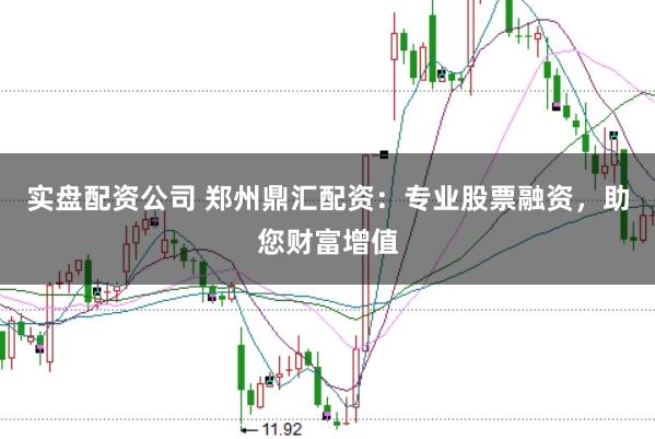 实盘配资公司 郑州鼎汇配资：专业股票融资，助您财富增值