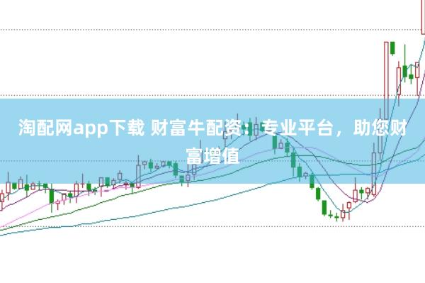 淘配网app下载 财富牛配资：专业平台，助您财富增值