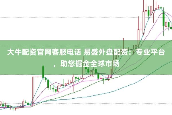 大牛配资官网客服电话 易盛外盘配资:专业平台,助您掘金全球市场