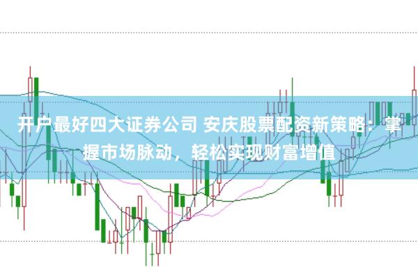 开户最好四大证券公司 安庆股票配资新策略：掌握市场脉动，轻松实现财富增值