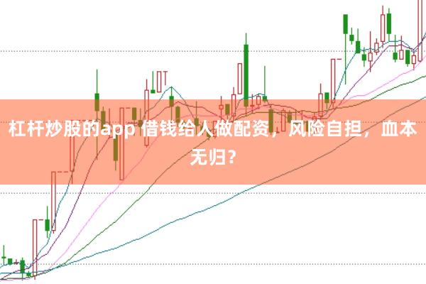 杠杆炒股的app 借钱给人做配资,风险自担,血本无归?