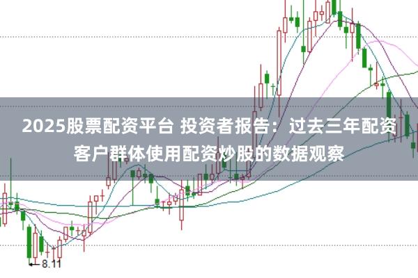 2025股票配资平台 投资者报告:过去三年配资客户群体使用配资炒股的数据观察