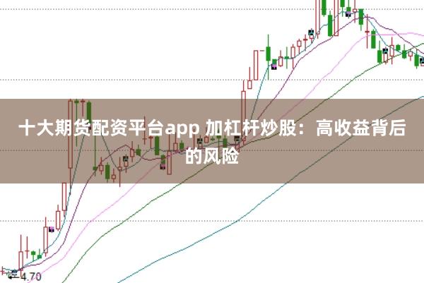 十大期货配资平台app 加杠杆炒股：高收益背后的风险