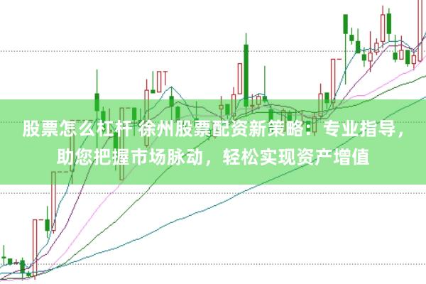 股票怎么杠杆 徐州股票配资新策略：专业指导，助您把握市场脉动，轻松实现资产增值