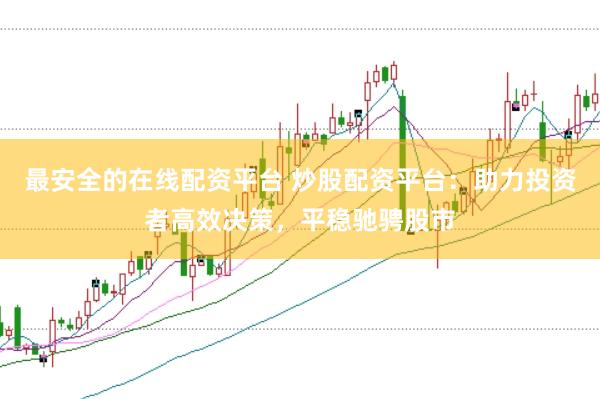 最安全的在线配资平台 炒股配资平台:助力投资者高效决策,平稳驰骋股市