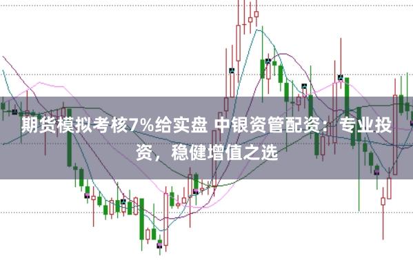 期货模拟考核7%给实盘 中银资管配资：专业投资，稳健增值之选