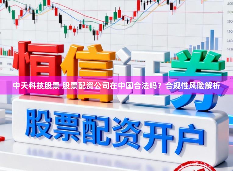 中天科技股票 股票配资公司在中国合法吗?合规性风险解析