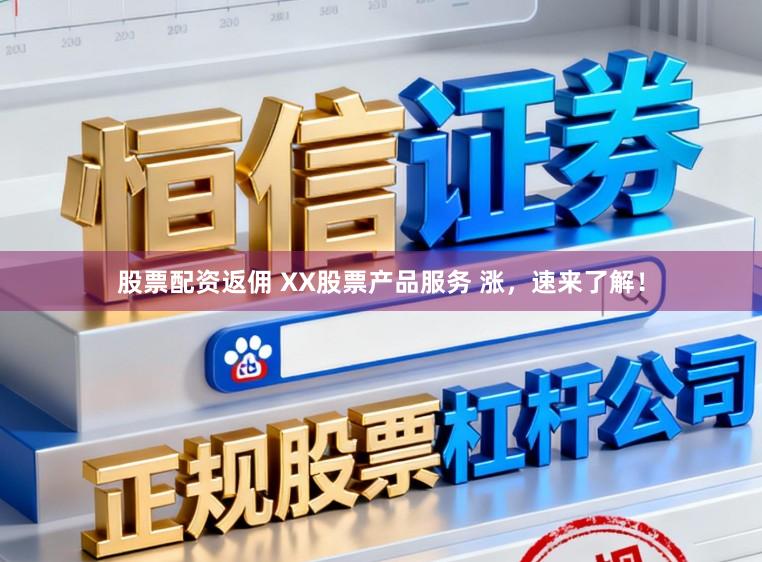股票配资返佣 XX股票产品服务 涨,速来了解!