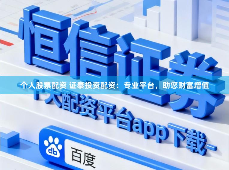 个人股票配资 证泰投资配资:专业平台,助您财富增值