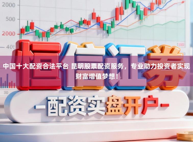 中国十大配资合法平台 昆明股票配资服务,专业助力投资者实现财富增值梦想!