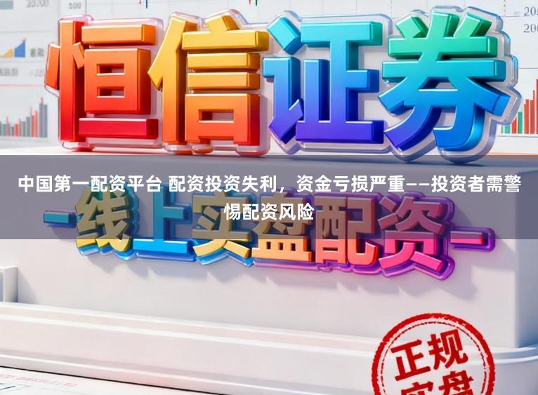 中国第一配资平台 配资投资失利，资金亏损严重——投资者需警惕配资风险
