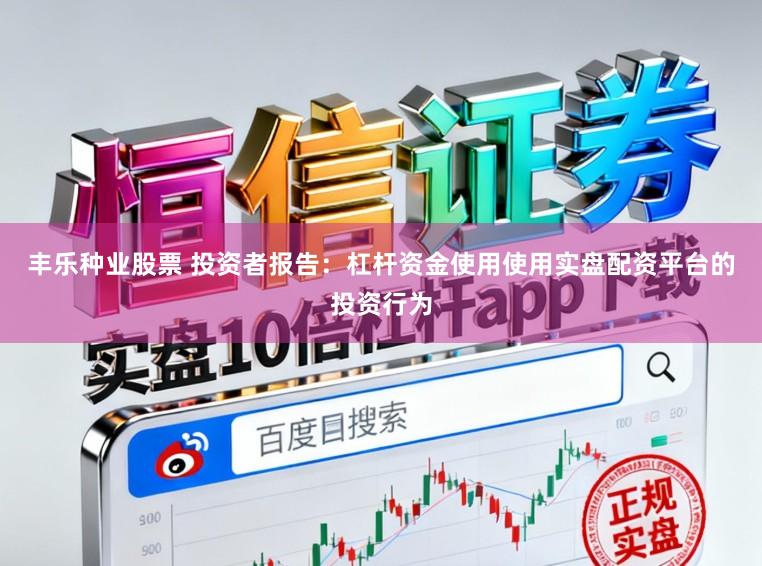 丰乐种业股票 投资者报告:杠杆资金使用使用实盘配资平台的投资行为