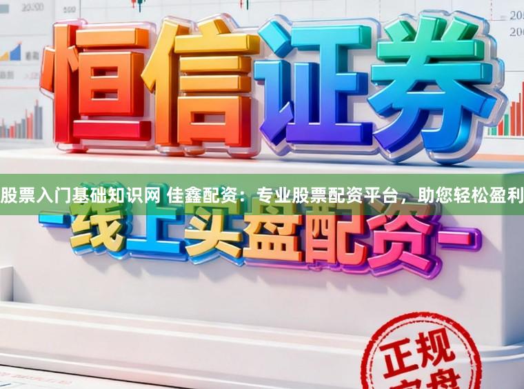 股票入门基础知识网 佳鑫配资：专业股票配资平台，助您轻松盈利