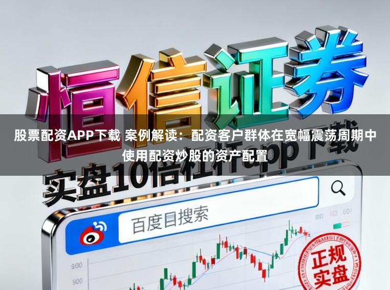 股票配资APP下载 案例解读：配资客户群体在宽幅震荡周期中使用配资炒股的资产配置