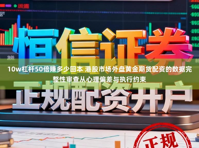 10w杠杆50倍赚多少回本 港股市场外盘黄金期货配资的数据完整性审查从心理偏差与执行约束