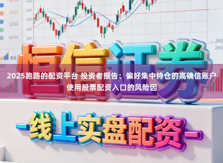 2025跑路的配资平台 投资者报告：偏好集中持仓的高确信账户使用股票配资入口的风险因