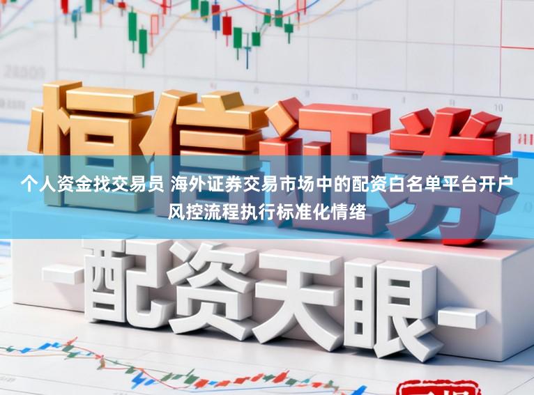 个人资金找交易员 海外证券交易市场中的配资白名单平台开户风控流程执行标准化情绪