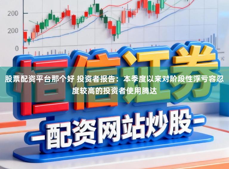 股票配资平台那个好 投资者报告:本季度以来对阶段性浮亏容忍度较高的投资者使用腾达