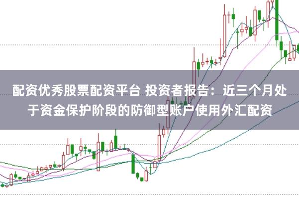配资优秀股票配资平台 投资者报告：近三个月处于资金保护阶段的防御型账户使用外汇配资