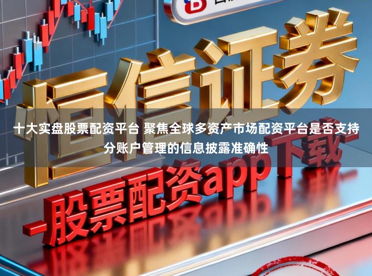 十大实盘股票配资平台 聚焦全球多资产市场配资平台是否支持分账户管理的信息披露准确性