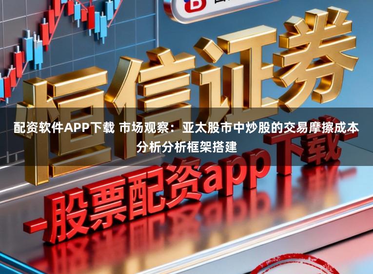 配资软件APP下载 市场观察：亚太股市中炒股的交易摩擦成本分析分析框架搭建