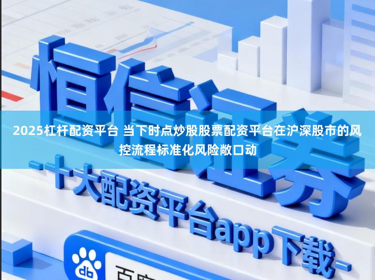 2025杠杆配资平台 当下时点炒股股票配资平台在沪深股市的风控流程标准化风险敞口动