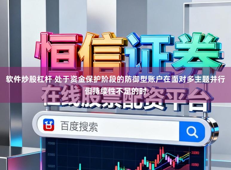 软件炒股杠杆 处于资金保护阶段的防御型账户在面对多主题并行但持续性不足的时