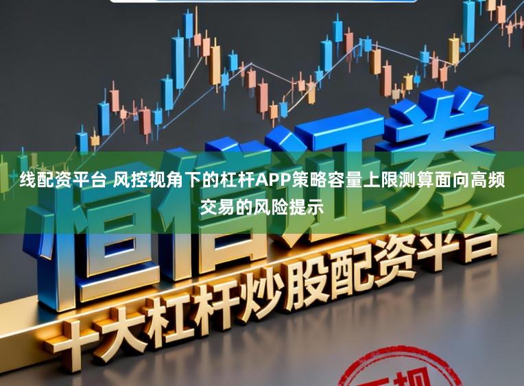 线配资平台 风控视角下的杠杆APP策略容量上限测算面向高频交易的风险提示
